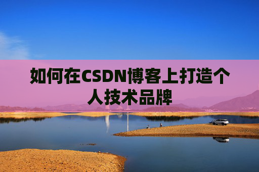 如何在CSDN博客上打造个人技术品牌 如何在CSDN博客上打造个人技术品牌